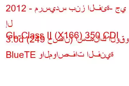 2012 - مرسيدس بنز الفئة- جي إل
GL-Class II (X166) 350 CDI 3.0d (249 حصان) استهلاك الوقود BlueTE والمواصفات الفنية