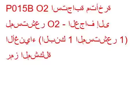 P015B O2 استجابة متأخرة لمستشعر O2 - العجاف إلى الأغنياء (البنك 1 المستشعر 1) رمز المشكلة