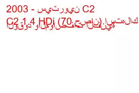 2003 - سيتروين C2
C2 1.4 HDi (70 حصان) استهلاك الوقود والمواصفات الفنية