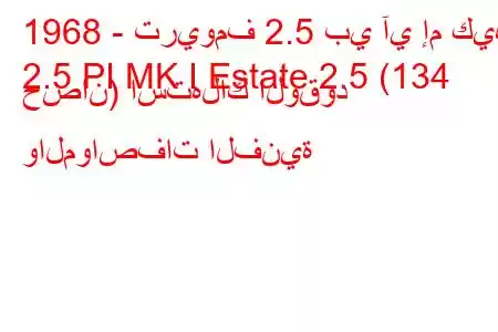 1968 - تريومف 2.5 بي آي إم كيه
2.5 PI MK I Estate 2.5 (134 حصان) استهلاك الوقود والمواصفات الفنية