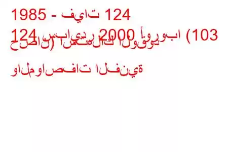 1985 - فيات 124
124 سبايدر 2000 أوروبا (103 حصان) استهلاك الوقود والمواصفات الفنية