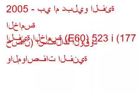 2005 - بي ام دبليو الفئة الخامسة
الفئة الخامسة (E60) 523 i (177 حصان) استهلاك الوقود والمواصفات الفنية