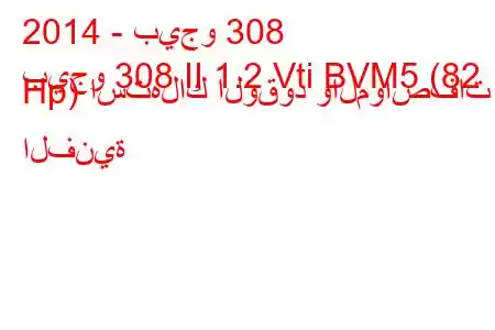 2014 - بيجو 308
بيجو 308 II 1.2 Vti BVM5 (82 Hp) استهلاك الوقود والمواصفات الفنية