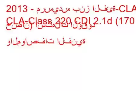 2013 - مرسيدس بنز الفئة-CLA
CLA-Class 220 CDI 2.1d (170 حصان) استهلاك الوقود والمواصفات الفنية