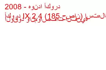 2008 - هوندا أكورد
أكورد IX 2.4 (185 حصان) استهلاك الوقود والمواصفات الفنية