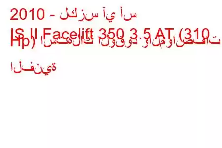 2010 - لكزس آي أس
IS II Facelift 350 3.5 AT (310 Hp) استهلاك الوقود والمواصفات الفنية