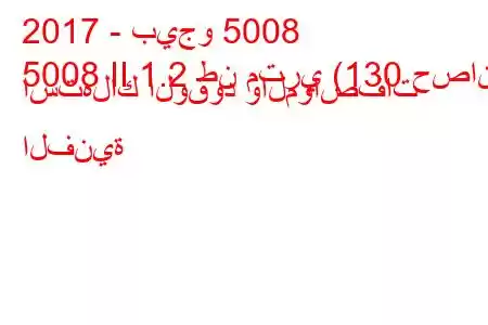 2017 - بيجو 5008
5008 II 1.2 طن متري (130 حصان) استهلاك الوقود والمواصفات الفنية