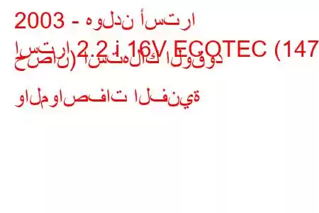 2003 - هولدن أسترا
استرا 2.2 i 16V ECOTEC (147 حصان) استهلاك الوقود والمواصفات الفنية