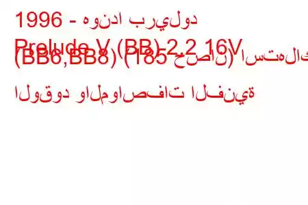 1996 - هوندا بريلود
Prelude V (BB) 2.2 16V (BB6,BB8) (185 حصان) استهلاك الوقود والمواصفات الفنية