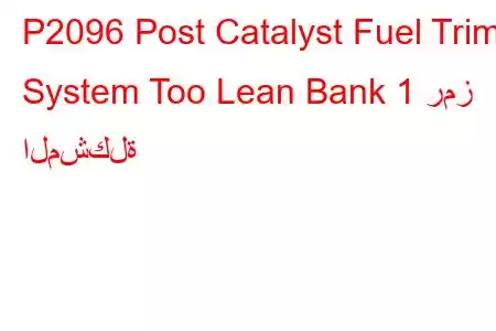 P2096 Post Catalyst Fuel Trim System Too Lean Bank 1 رمز المشكلة