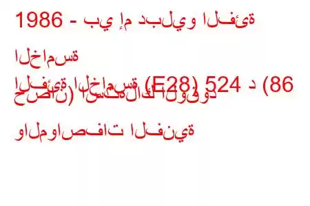 1986 - بي إم دبليو الفئة الخامسة
الفئة الخامسة (E28) 524 د (86 حصان) استهلاك الوقود والمواصفات الفنية