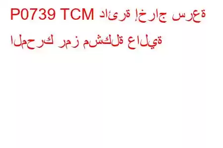 P0739 TCM دائرة إخراج سرعة المحرك رمز مشكلة عالية