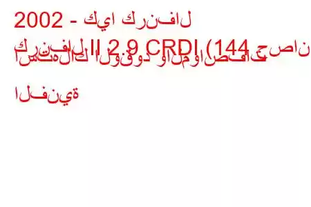 2002 - كيا كرنفال
كرنفال II 2.9 CRDI (144 حصان) استهلاك الوقود والمواصفات الفنية