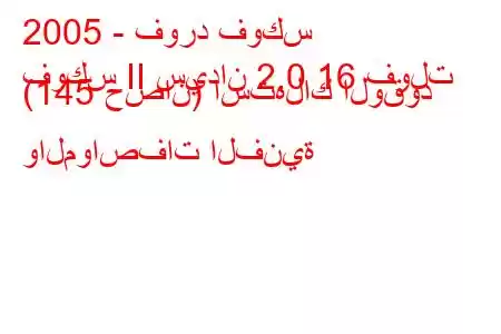 2005 - فورد فوكس
فوكس II سيدان 2.0 16 فولت (145 حصان) استهلاك الوقود والمواصفات الفنية