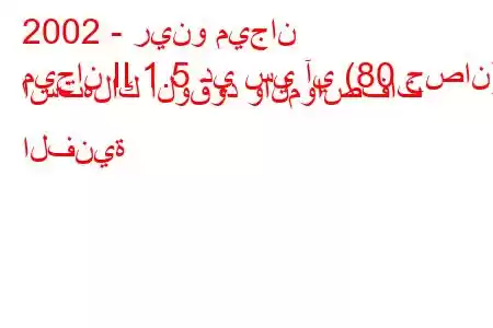 2002 - رينو ميجان
ميجان II 1.5 دي سي آي (80 حصان) استهلاك الوقود والمواصفات الفنية