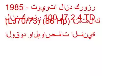 1985 - تويوتا لاند كروزر
لاند كروزر 100 J7 2.4 TD (LJ70/73) (86 Hp) استهلاك الوقود والمواصفات الفنية