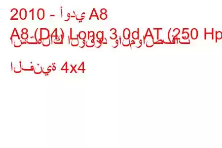 2010 - أودي A8
A8 (D4) Long 3.0d AT (250 Hp) استهلاك الوقود والمواصفات الفنية 4x4