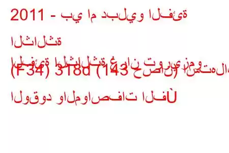 2011 - بي ام دبليو الفئة الثالثة
الفئة الثالثة غران توريزمو (F34) 318d (143 حصان) استهلاك الوقود والمواصفات الف