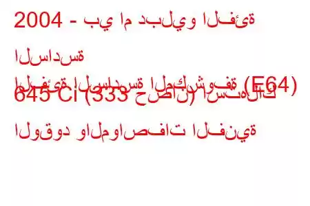 2004 - بي ام دبليو الفئة السادسة
الفئة السادسة المكشوفة (E64) 645 Ci (333 حصان) استهلاك الوقود والمواصفات الفنية