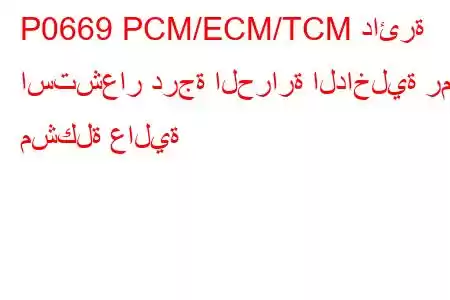 P0669 PCM/ECM/TCM دائرة استشعار درجة الحرارة الداخلية رمز مشكلة عالية