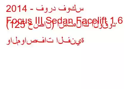 2014 - فورد فوكس
Focus III Sedan Facelift 1.6 (125 حصان) استهلاك الوقود والمواصفات الفنية