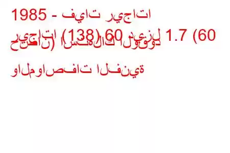 1985 - فيات ريجاتا
ريجاتا (138) 60 ديزل 1.7 (60 حصان) استهلاك الوقود والمواصفات الفنية