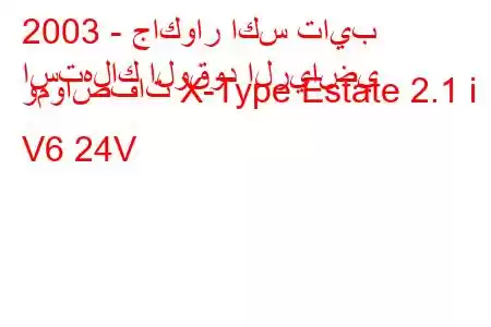 2003 - جاكوار اكس تايب
استهلاك الوقود الرياضي ومواصفات X-Type Estate 2.1 i V6 24V