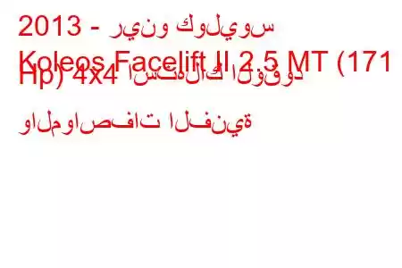 2013 - رينو كوليوس
Koleos Facelift II 2.5 MT (171 Hp) 4x4 استهلاك الوقود والمواصفات الفنية