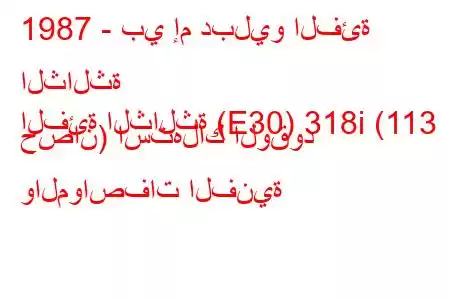 1987 - بي إم دبليو الفئة الثالثة
الفئة الثالثة (E30) 318i (113 حصان) استهلاك الوقود والمواصفات الفنية