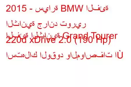 2015 - سيارة BMW الفئة الثانية جراند تورير
الفئة الثانية Grand Tourer 220d xDrive 2.0 (190 Hp) استهلاك الوقود والمواصفات ا