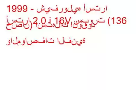 1999 - شيفروليه أسترا
أسترا 2.0 i 16V سبورت (136 حصان) استهلاك الوقود والمواصفات الفنية