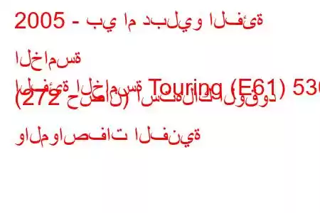 2005 - بي ام دبليو الفئة الخامسة
الفئة الخامسة Touring (E61) 530i (272 حصان) استهلاك الوقود والمواصفات الفنية