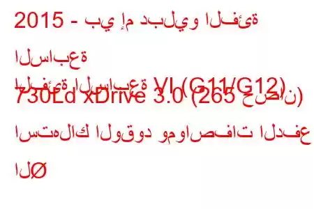 2015 - بي إم دبليو الفئة السابعة
الفئة السابعة VI (G11/G12) 730Ld xDrive 3.0 (265 حصان) استهلاك الوقود ومواصفات الدفع ال