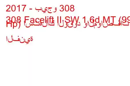 2017 - بيجو 308
308 Facelift II SW 1.6d MT (99 Hp) استهلاك الوقود والمواصفات الفنية