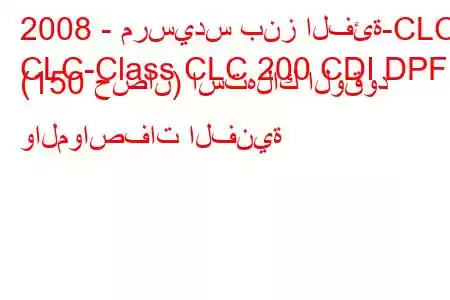 2008 - مرسيدس بنز الفئة-CLC
CLC-Class CLC 200 CDI DPF (150 حصان) استهلاك الوقود والمواصفات الفنية