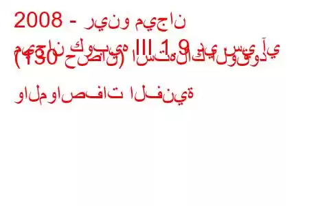 2008 - رينو ميجان
ميجان كوبيه III 1.9 دي سي آي (130 حصان) استهلاك الوقود والمواصفات الفنية