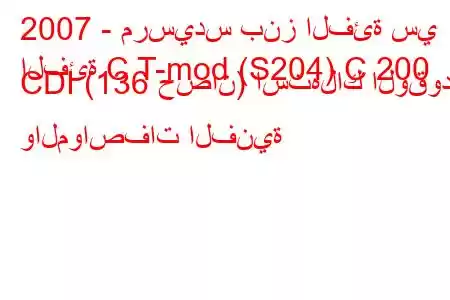 2007 - مرسيدس بنز الفئة سي
الفئة C T-mod (S204) C 200 CDI (136 حصان) استهلاك الوقود والمواصفات الفنية