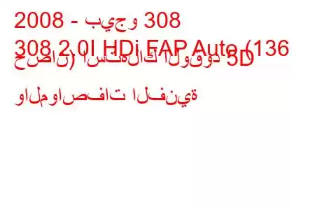 2008 - بيجو 308
308 2.0I HDi FAP Auto (136 حصان) استهلاك الوقود 5D والمواصفات الفنية