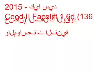 2015 - كيا سيد
Ceed II Facelift 1.6d (136 حصان) استهلاك الوقود والمواصفات الفنية