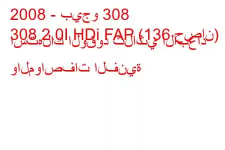 2008 - بيجو 308
308 2.0I HDi FAP (136 حصان) استهلاك الوقود ثلاثي الأبعاد والمواصفات الفنية