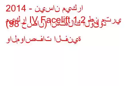 2014 - نيسان ميكرا
ميكرا IV Facelift 1.2 طن متري (98 حصان) استهلاك الوقود والمواصفات الفنية