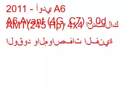 2011 - أودي A6
A6 Avant (4G, C7) 3.0d AMT(245 Hp) 4x4 استهلاك الوقود والمواصفات الفنية