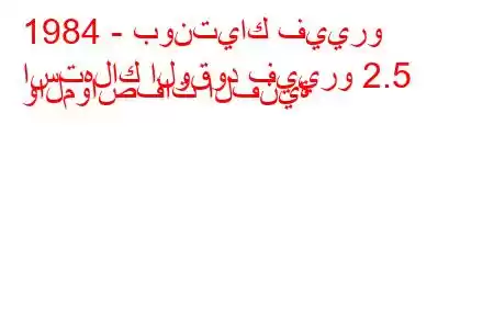 1984 - بونتياك فييرو
استهلاك الوقود فييرو 2.5 والمواصفات الفنية