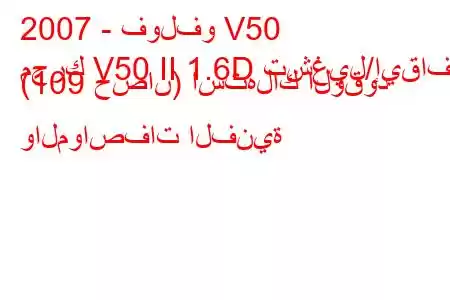 2007 - فولفو V50
محرك V50 II 1.6D تشغيل/إيقاف (109 حصان) استهلاك الوقود والمواصفات الفنية