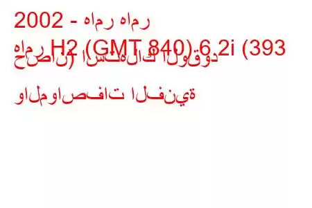 2002 - هامر هامر
هامر H2 (GMT 840) 6.2i (393 حصان) استهلاك الوقود والمواصفات الفنية