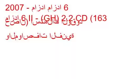 2007 - مازدا مازدا 6
مازدا 6 II - (GH) 2.2 CD (163 حصان) استهلاك الوقود والمواصفات الفنية