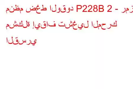 منظم ضغط الوقود P228B 2 - رمز مشكلة إيقاف تشغيل المحرك القسري