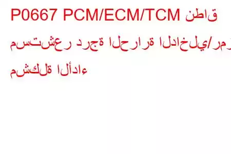 P0667 PCM/ECM/TCM نطاق مستشعر درجة الحرارة الداخلي/رمز مشكلة الأداء