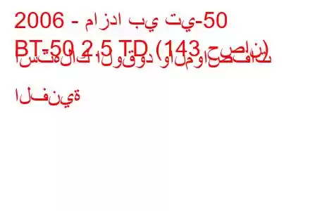 2006 - مازدا بي تي-50
BT-50 2.5 TD (143 حصان) استهلاك الوقود والمواصفات الفنية