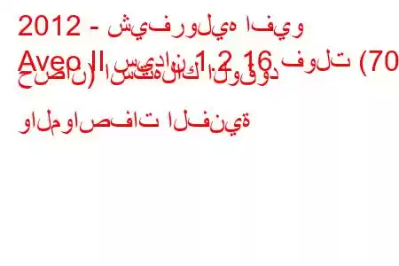 2012 - شيفروليه افيو
Aveo II سيدان 1.2 16 فولت (70 حصان) استهلاك الوقود والمواصفات الفنية